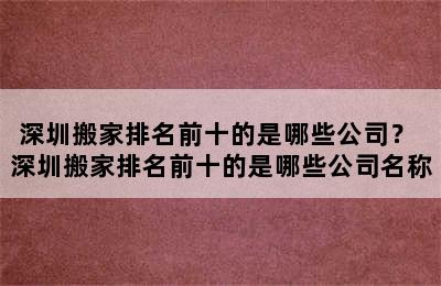 深圳搬家排名前十的是哪些公司？ 深圳搬家排名前十的是哪些公司名称